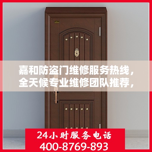 嘉和防盗门维修服务热线，全天候专业维修团队推荐，最新权威电话发布