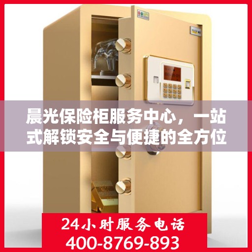 晨光保险柜服务中心，一站式解锁安全与便捷的全方位指南