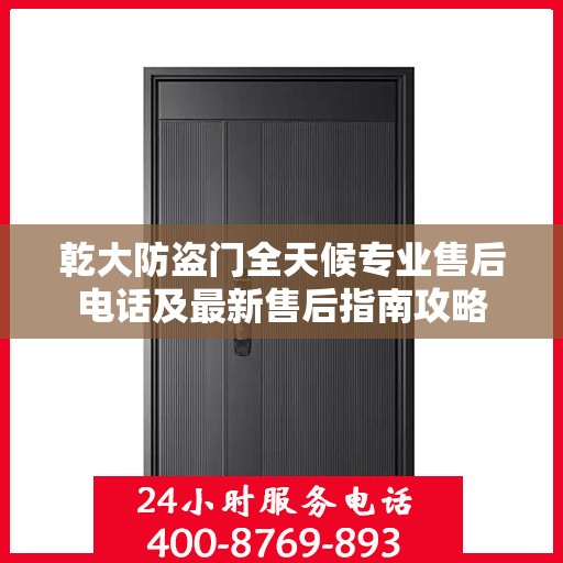 乾大防盗门全天候专业售后电话及最新售后指南攻略