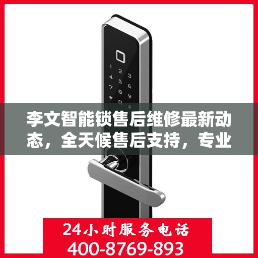 李文智能锁售后维修最新动态，全天候售后支持，专业团队随时为您解答疑虑