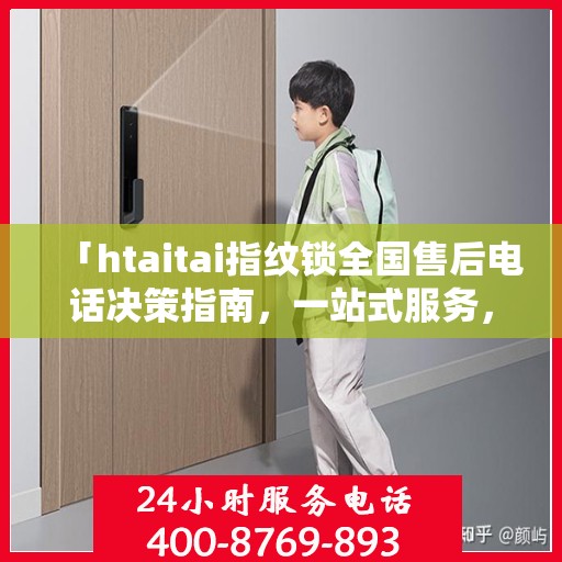 「htaitai指纹锁全国售后电话决策指南，一站式服务，无忧锁事」