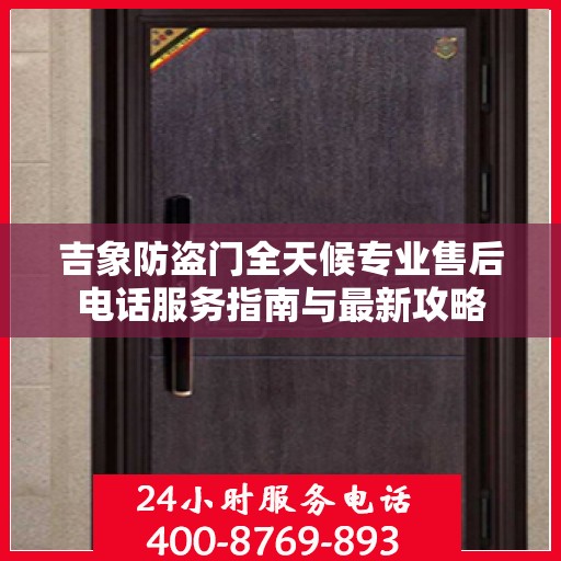 吉象防盗门全天候专业售后电话服务指南与最新攻略