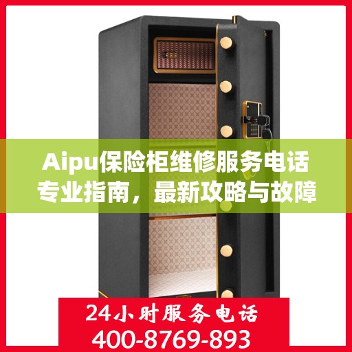 Aipu保险柜维修服务电话专业指南，最新攻略与故障排除方法