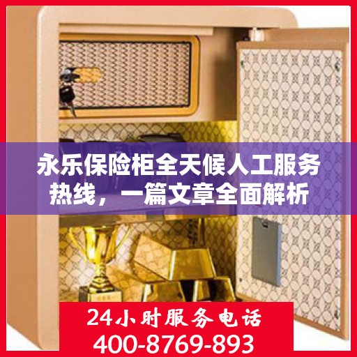 永乐保险柜全天候人工服务热线，一篇文章全面解析