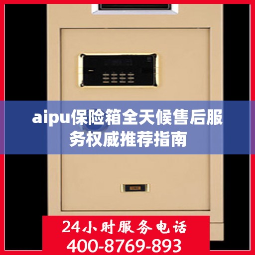 aipu保险箱全天候售后服务权威推荐指南