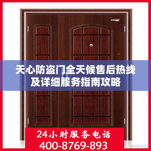 天心防盗门全天候售后热线及详细服务指南攻略