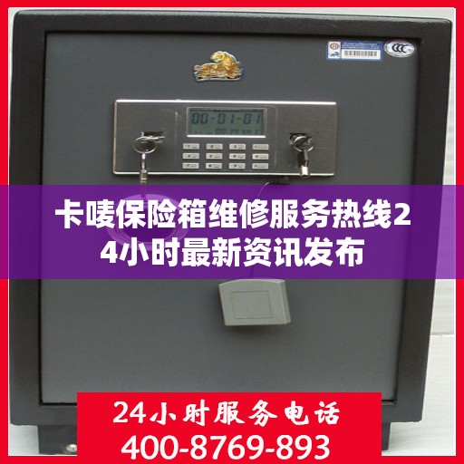 卡唛保险箱维修服务热线24小时最新资讯发布