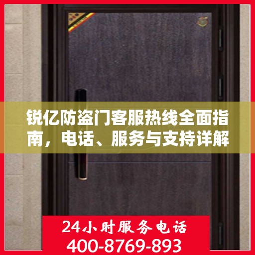 锐亿防盗门客服热线全面指南，电话、服务与支持详解