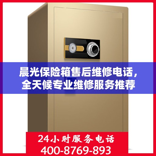晨光保险箱售后维修电话，全天候专业维修服务推荐