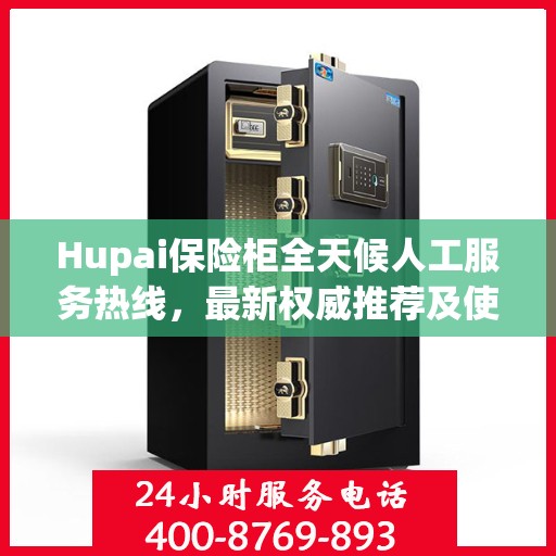 Hupai保险柜全天候人工服务热线，最新权威推荐及使用方法指南