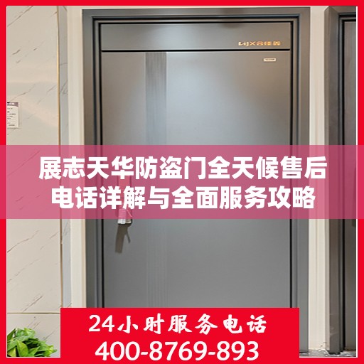 展志天华防盗门全天候售后电话详解与全面服务攻略