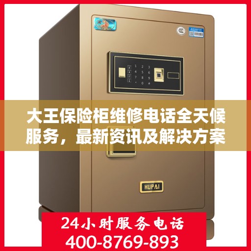 大王保险柜维修电话全天候服务，最新资讯及解决方案