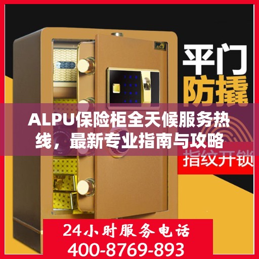 ALPU保险柜全天候服务热线，最新专业指南与攻略