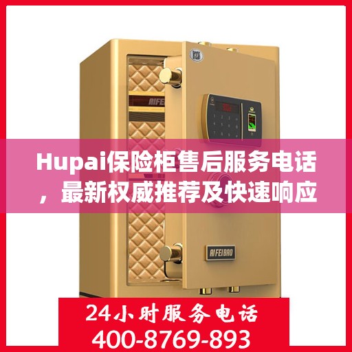 Hupai保险柜售后服务电话，最新权威推荐及快速响应指南