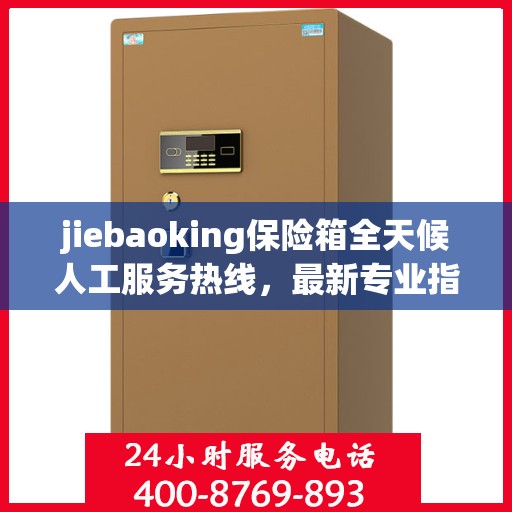 jiebaoking保险箱全天候人工服务热线，最新专业指南与攻略