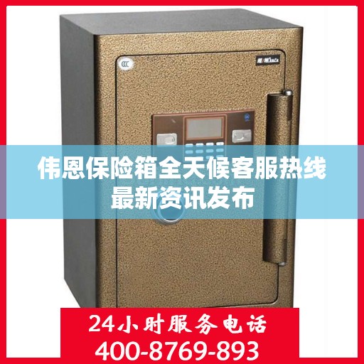 伟恩保险箱全天候客服热线最新资讯发布
