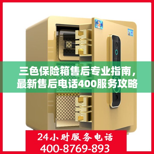 三色保险箱售后专业指南，最新售后电话400服务攻略