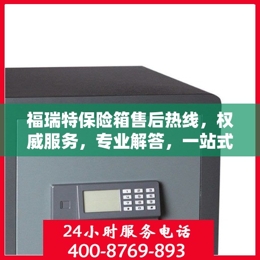 福瑞特保险箱售后热线，权威服务，专业解答，一站式保障您的安全需求