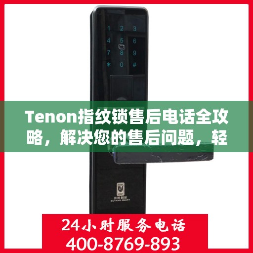 Tenon指纹锁售后电话全攻略，解决您的售后问题，轻松决策！