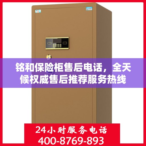 铭和保险柜售后电话，全天候权威售后推荐服务热线