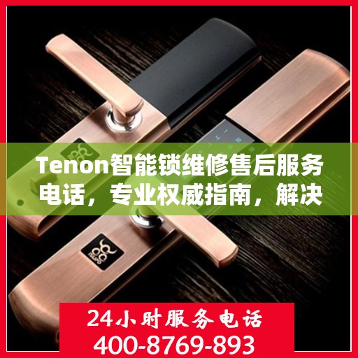 Tenon智能锁维修售后服务电话，专业权威指南，解决您的锁具问题