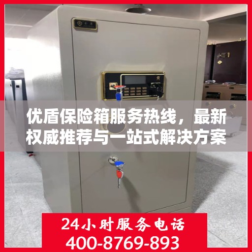 优盾保险箱服务热线，最新权威推荐与一站式解决方案