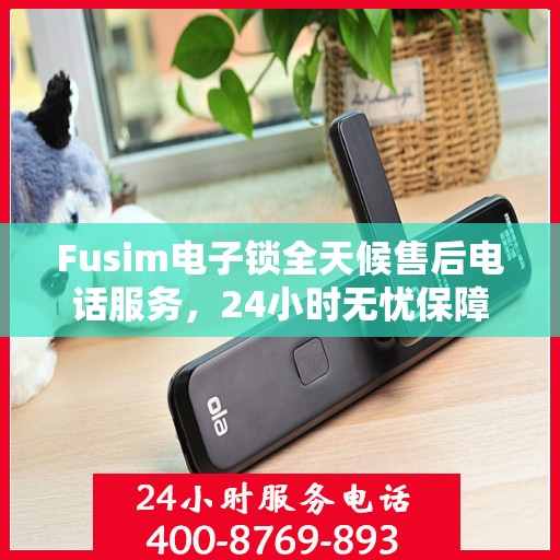 Fusim电子锁全天候售后电话服务，24小时无忧保障