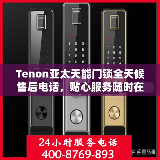 Tenon亚太天能门锁全天候售后电话，贴心服务随时在线