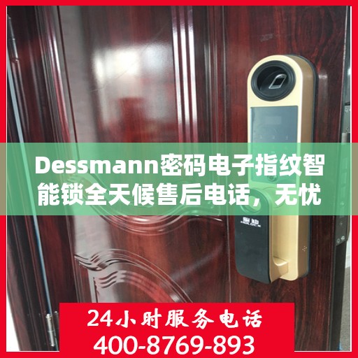 Dessmann密码电子指纹智能锁全天候售后电话，无忧服务24小时