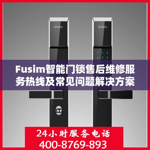 Fusim智能门锁售后维修服务热线及常见问题解决方案