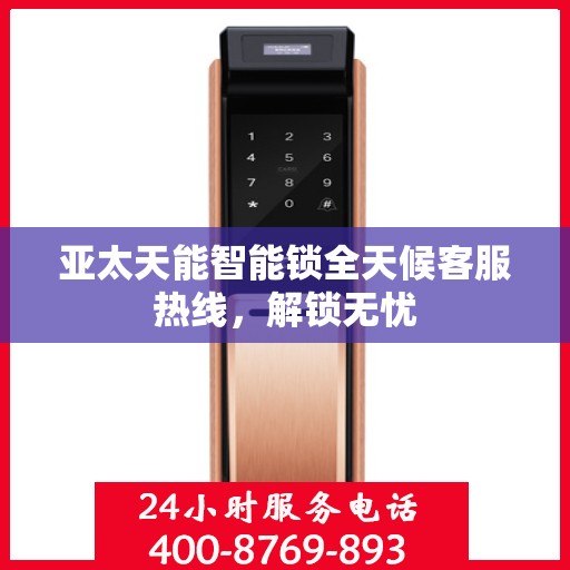 亚太天能智能锁全天候客服热线，解锁无忧