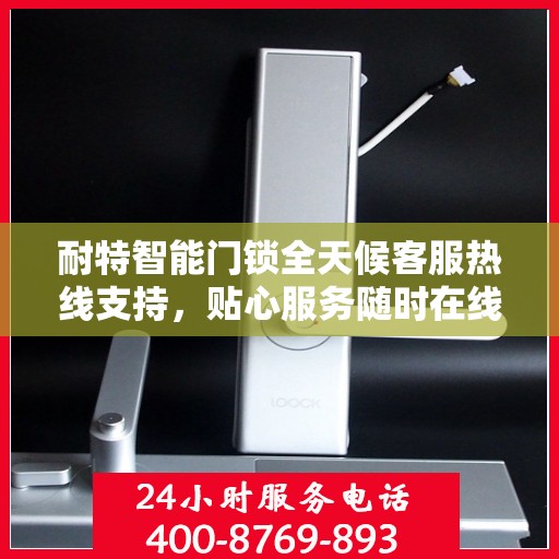 耐特智能门锁全天候客服热线支持，贴心服务随时在线