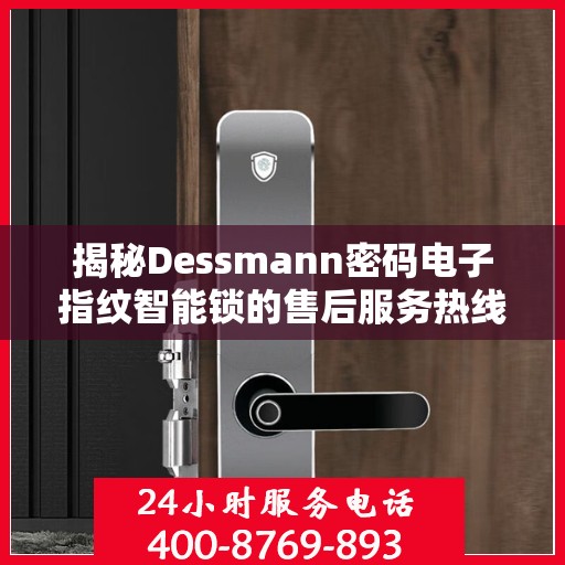 揭秘Dessmann密码电子指纹智能锁的售后服务热线，专业团队为您解答疑问！