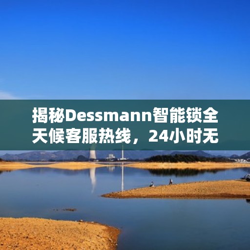 揭秘Dessmann智能锁全天候客服热线，24小时无间断服务支持