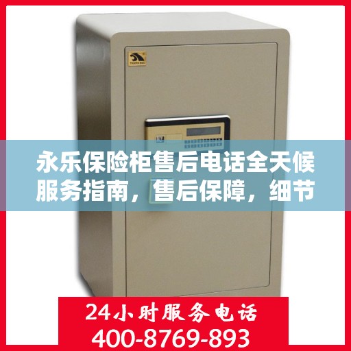 永乐保险柜售后电话全天候服务指南，售后保障，细节解析全攻略