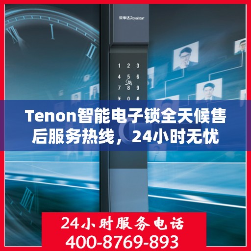 Tenon智能电子锁全天候售后服务热线，24小时无忧维修支持