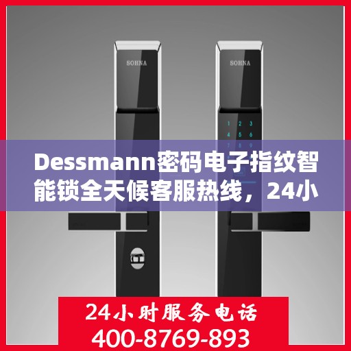 Dessmann密码电子指纹智能锁全天候客服热线，24小时无忧服务