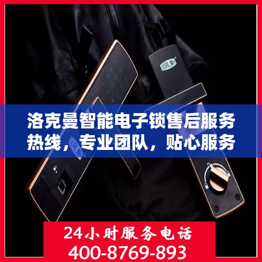 洛克曼智能电子锁售后服务热线，专业团队，贴心服务！