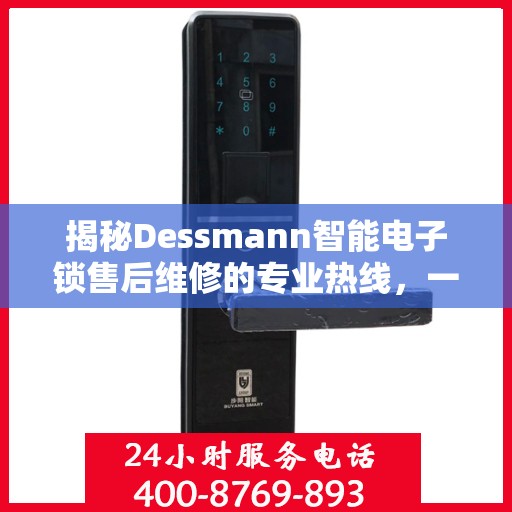 揭秘Dessmann智能电子锁售后维修的专业热线，一站式服务保障您的安全锁具无忧使用！