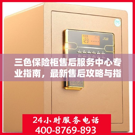 三色保险柜售后服务中心专业指南，最新售后攻略与指南