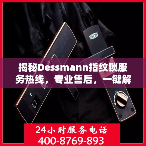 揭秘Dessmann指纹锁服务热线，专业售后，一键解决您的锁事烦恼！