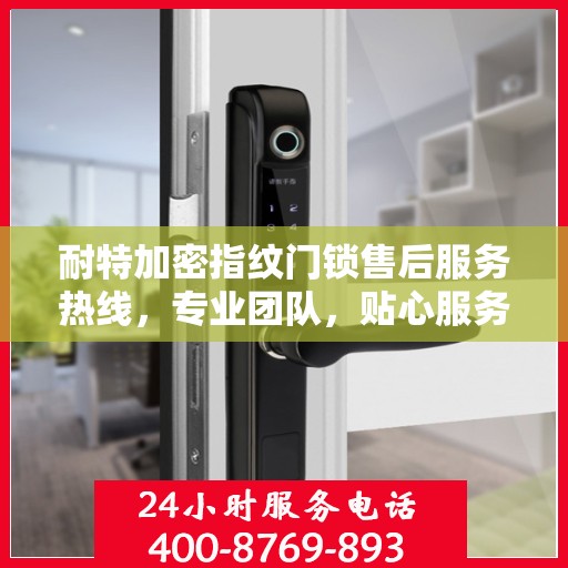 耐特加密指纹门锁售后服务热线，专业团队，贴心服务，全天候售后支持