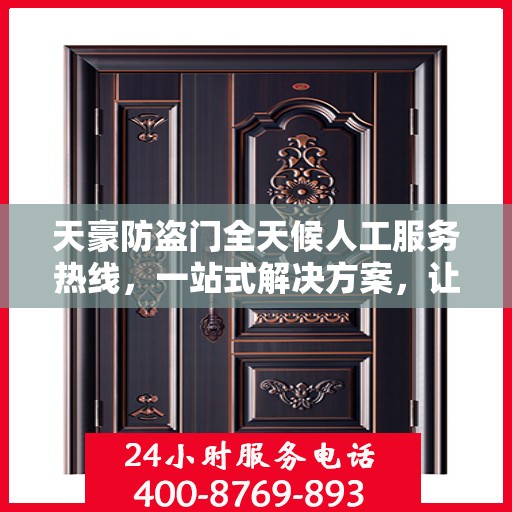 天豪防盗门全天候人工服务热线，一站式解决方案，让您无忧选择安全之门