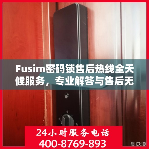 Fusim密码锁售后热线全天候服务，专业解答与售后无忧