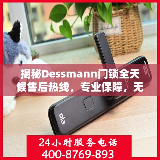 揭秘Dessmann门锁全天候售后热线，专业保障，无忧服务