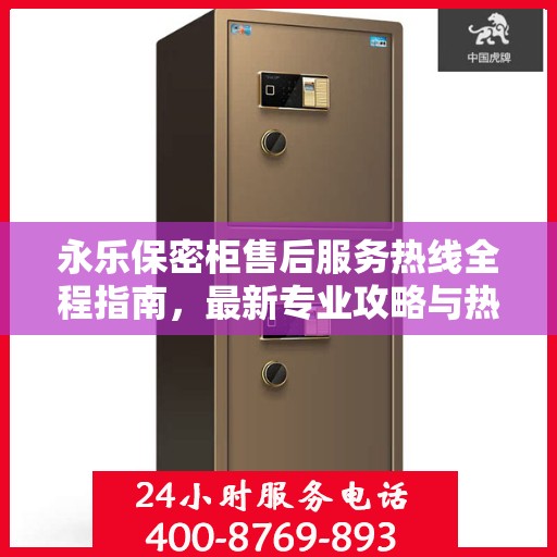 永乐保密柜售后服务热线全程指南，最新专业攻略与热线支持