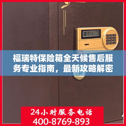 福瑞特保险箱全天候售后服务专业指南，最新攻略解密