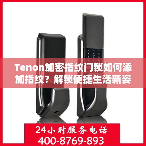 Tenon加密指纹门锁如何添加指纹？解锁便捷生活新姿势！