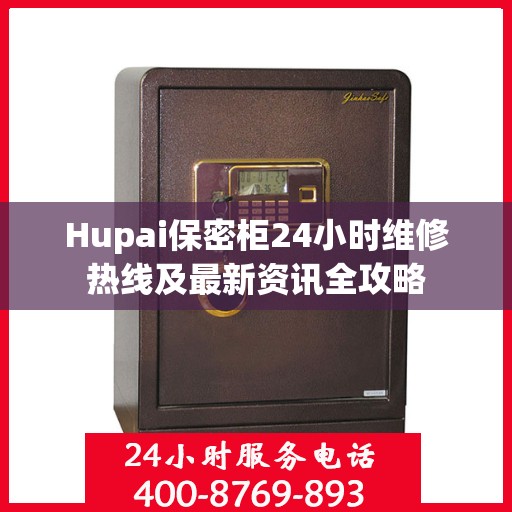 Hupai保密柜24小时维修热线及最新资讯全攻略