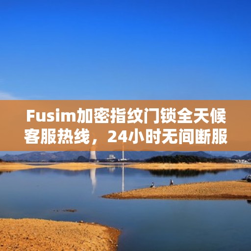 Fusim加密指纹门锁全天候客服热线，24小时无间断服务